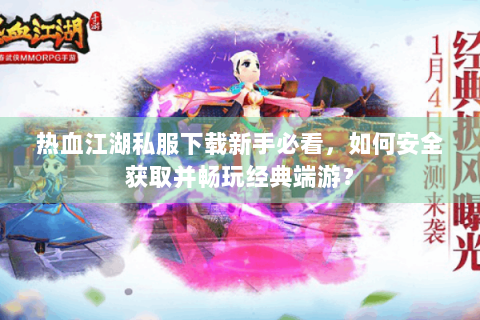 热血江湖私服下载新手必看，如何安全获取并畅玩经典端游？