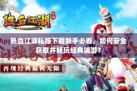 热血江湖私服下载新手必看，如何安全获取并畅玩经典端游？