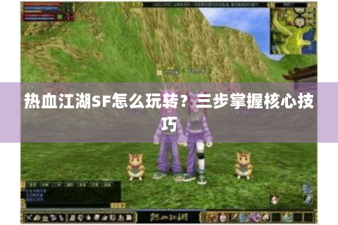 热血江湖SF怎么玩转？三步掌握核心技巧