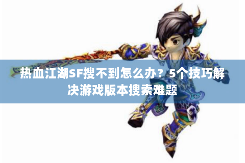 热血江湖SF搜不到怎么办？5个技巧解决游戏版本搜索难题