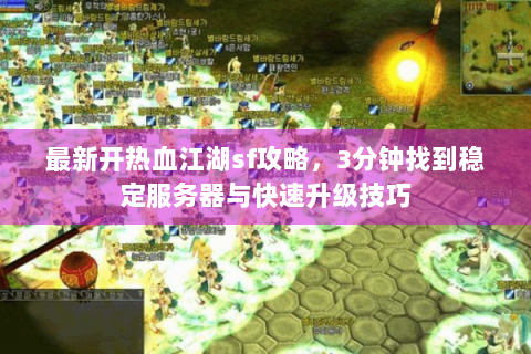 最新开热血江湖sf攻略，3分钟找到稳定服务器与快速升级技巧