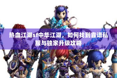 热血江湖sf中华江湖，如何找到靠谱私服与独家升级攻略
