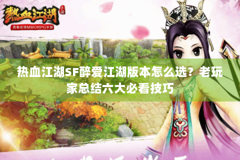 热血江湖SF醉爱江湖版本怎么选？老玩家总结六大必看技巧