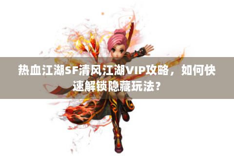 热血江湖SF清风江湖VIP攻略，如何快速解锁隐藏玩法？