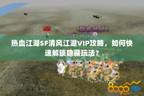 热血江湖SF清风江湖VIP攻略，如何快速解锁隐藏玩法？