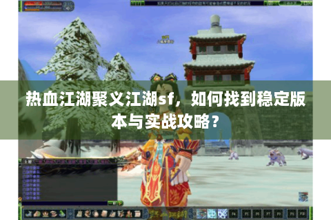 热血江湖聚义江湖sf，如何找到稳定版本与实战攻略？