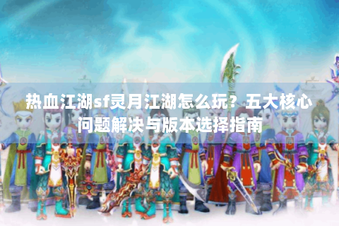 热血江湖sf灵月江湖怎么玩？五大核心问题解决与版本选择指南