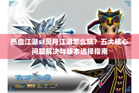 热血江湖sf灵月江湖怎么玩？五大核心问题解决与版本选择指南