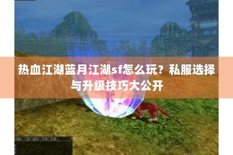 热血江湖蓝月江湖sf怎么玩？私服选择与升级技巧大公开