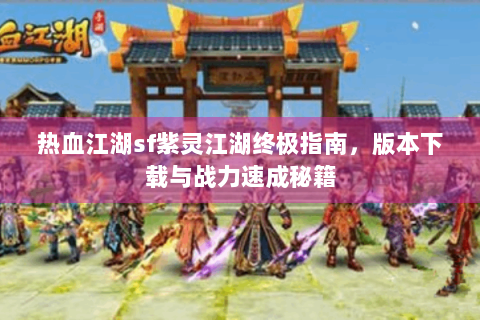 热血江湖sf紫灵江湖终极指南，版本下载与战力速成秘籍