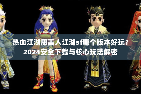 热血江湖思美人江湖sf哪个版本好玩？2024安全下载与核心玩法解密