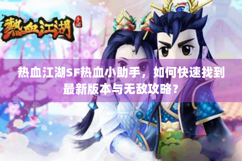 热血江湖SF热血小助手，如何快速找到最新版本与无敌攻略？