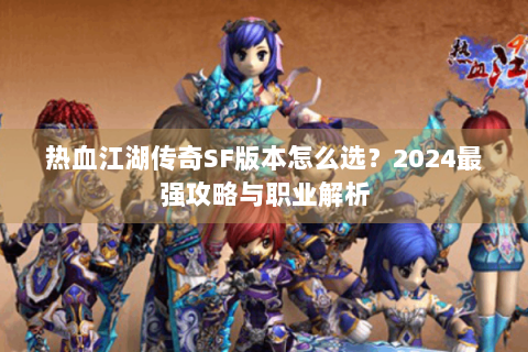 热血江湖传奇SF版本怎么选？2024最强攻略与职业解析