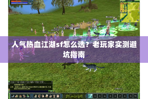 人气热血江湖sf怎么选？老玩家实测避坑指南