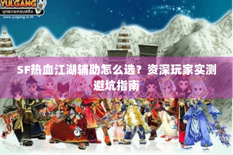 SF热血江湖辅助怎么选？资深玩家实测避坑指南