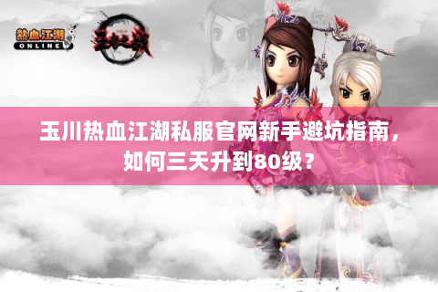 玉川热血江湖私服官网新手避坑指南，如何三天升到80级？