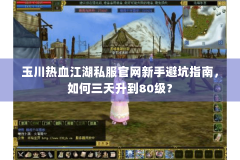 玉川热血江湖私服官网新手避坑指南，如何三天升到80级？