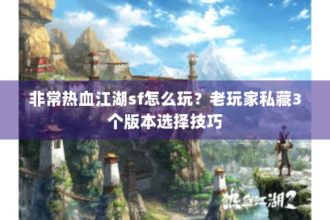 非常热血江湖sf怎么玩？老玩家私藏3个版本选择技巧
