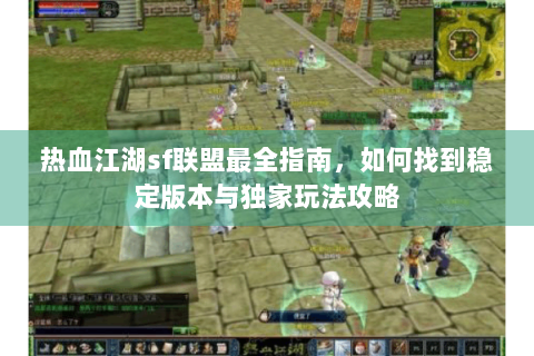 热血江湖sf联盟最全指南，如何找到稳定版本与独家玩法攻略