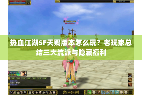 热血江湖SF天赐版本怎么玩？老玩家总结三大流派与隐藏福利