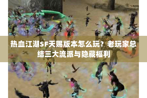 热血江湖SF天赐版本怎么玩？老玩家总结三大流派与隐藏福利
