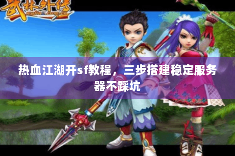 热血江湖开sf教程，三步搭建稳定服务器不踩坑