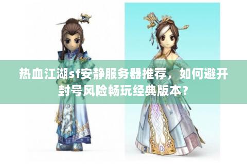 热血江湖sf安静服务器推荐，如何避开封号风险畅玩经典版本？