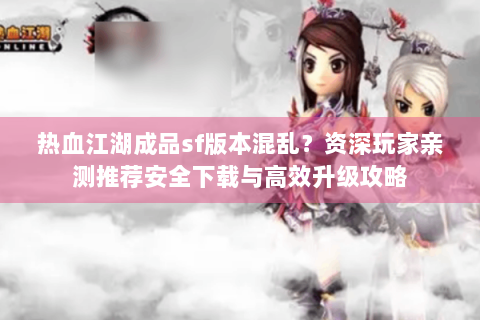 热血江湖成品sf版本混乱？资深玩家亲测推荐安全下载与高效升级攻略
