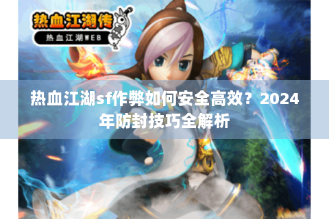 热血江湖sf作弊如何安全高效？2024年防封技巧全解析