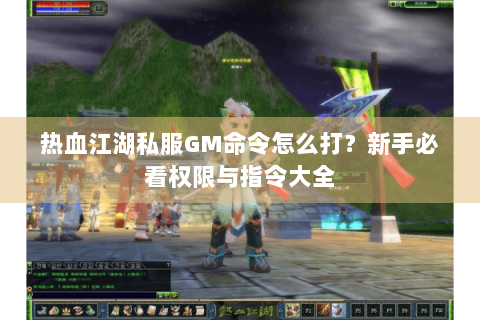 热血江湖私服GM命令怎么打？新手必看权限与指令大全
