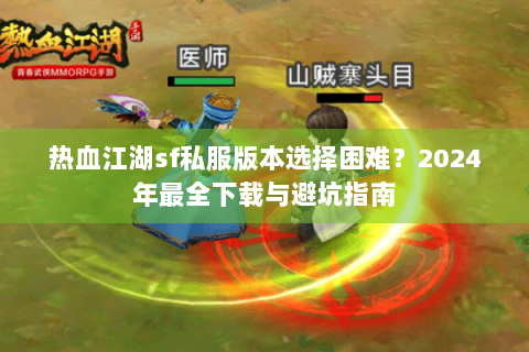 热血江湖sf私服版本选择困难？2024年最全下载与避坑指南