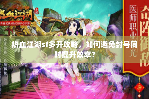 热血江湖sf多开攻略，如何避免封号同时提升效率？