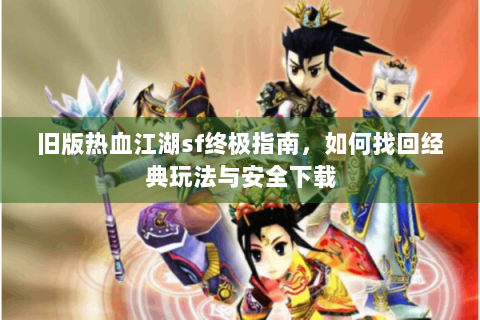 旧版热血江湖sf终极指南，如何找回经典玩法与安全下载