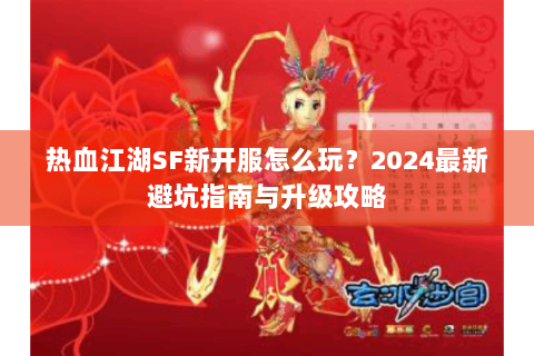 热血江湖SF新开服怎么玩？2024最新避坑指南与升级攻略