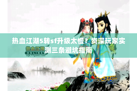 热血江湖5转sf升级太慢？资深玩家实测三条避坑指南