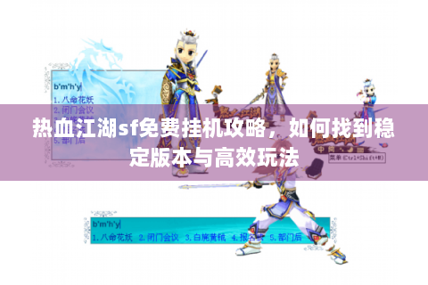 热血江湖sf免费挂机攻略，如何找到稳定版本与高效玩法