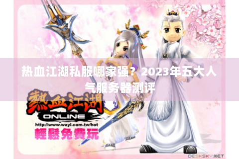 热血江湖私服哪家强？2023年五大人气服务器测评