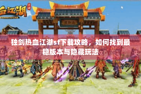 独剑热血江湖sf下载攻略，如何找到最稳版本与隐藏玩法