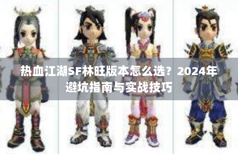 热血江湖SF林旺版本怎么选？2024年避坑指南与实战技巧