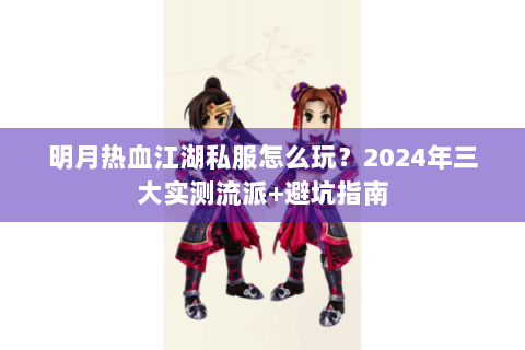 明月热血江湖私服怎么玩？2024年三大实测流派+避坑指南