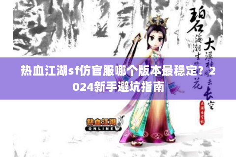 热血江湖sf仿官服哪个版本最稳定？2024新手避坑指南