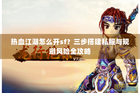 热血江湖怎么开sf？三步搭建私服与规避风险全攻略