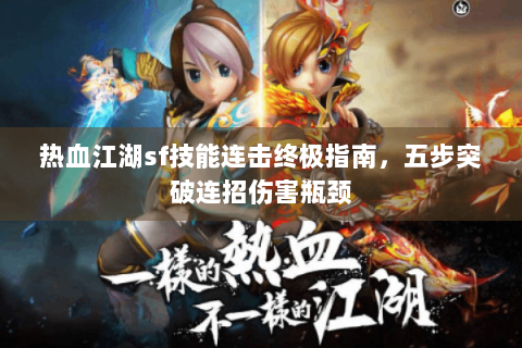 热血江湖sf技能连击终极指南，五步突破连招伤害瓶颈