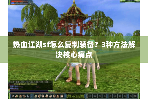 热血江湖sf怎么复制装备？3种方法解决核心痛点