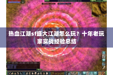 热血江湖sf盛大江湖怎么玩？十年老玩家实战经验总结