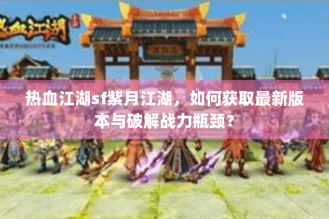 热血江湖sf紫月江湖，如何获取最新版本与破解战力瓶颈？