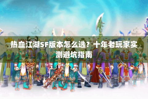 热血江湖SF版本怎么选？十年老玩家实测避坑指南