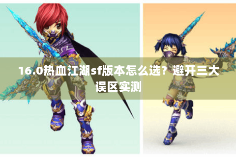16.0热血江湖sf版本怎么选？避开三大误区实测