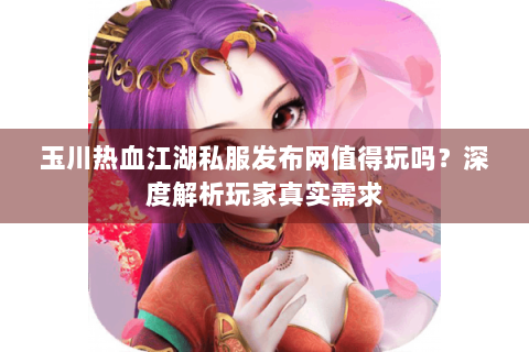 玉川热血江湖私服发布网值得玩吗？深度解析玩家真实需求