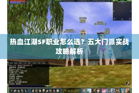 热血江湖SF职业怎么选？五大门派实战攻略解析